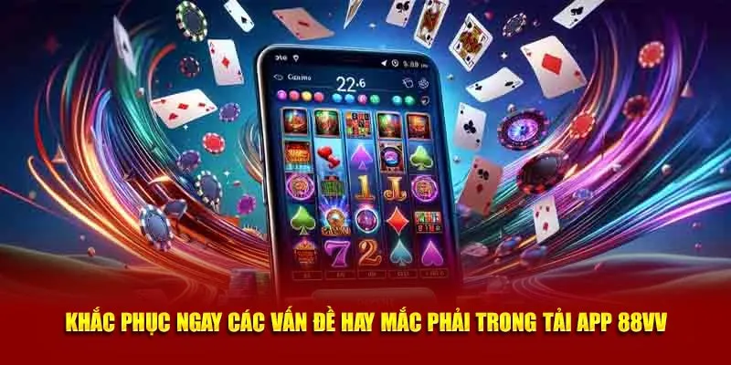 Khắc phục ngay các vấn đề hay mắc phải trong tải app 88VV